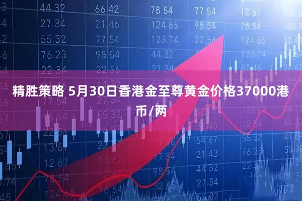精胜策略 5月30日香港金至尊黄金价格37000港币/两