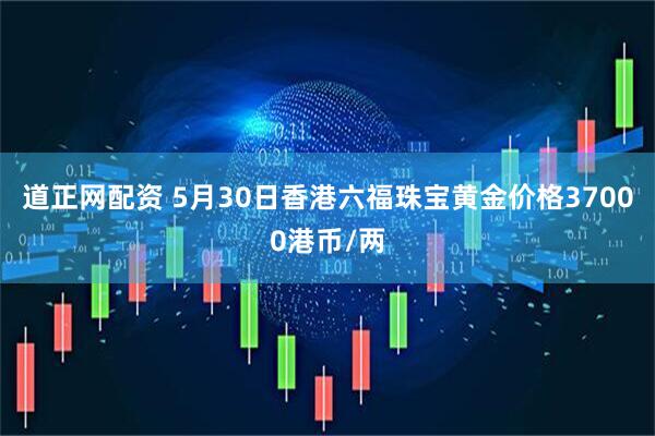 道正网配资 5月30日香港六福珠宝黄金价格37000港币/两