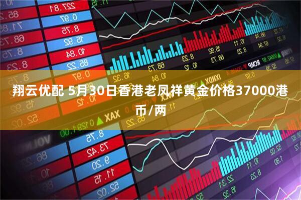 翔云优配 5月30日香港老凤祥黄金价格37000港币/两