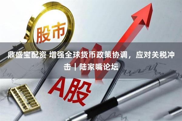 鼎盛宝配资 增强全球货币政策协调，应对关税冲击｜陆家嘴论坛