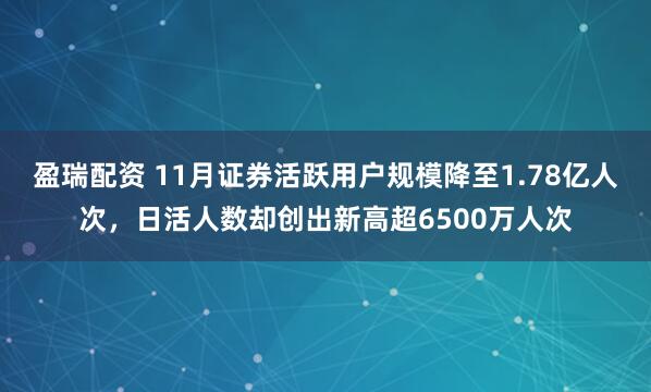 盈瑞配资 11月证券活跃用户规模降至1.78亿人次，日活人数却创出新高超6500万人次