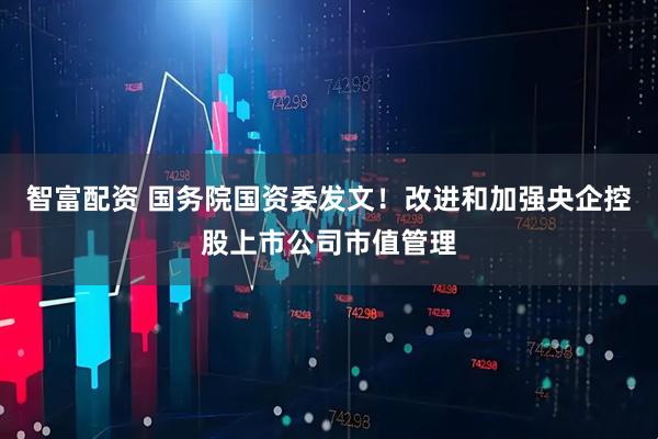 智富配资 国务院国资委发文！改进和加强央企控股上市公司市值管理