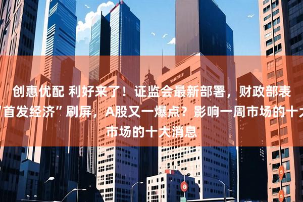 创惠优配 利好来了！证监会最新部署，财政部表态！“首发经济”刷屏，A股又一爆点？影响一周市场的十大消息