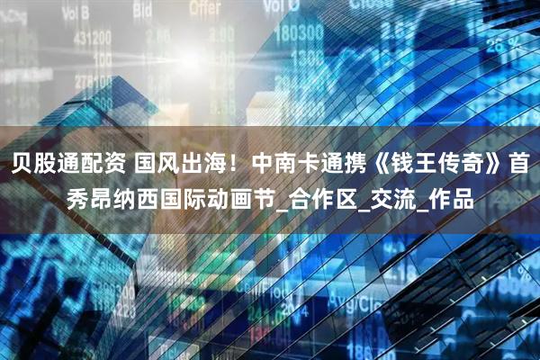 贝股通配资 国风出海！中南卡通携《钱王传奇》首秀昂纳西国际动画节_合作区_交流_作品
