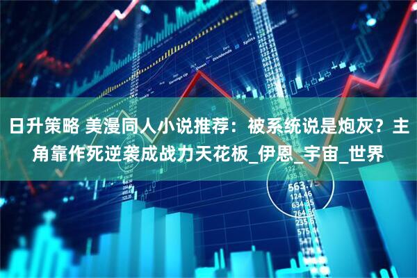 日升策略 美漫同人小说推荐：被系统说是炮灰？主角靠作死逆袭成战力天花板_伊恩_宇宙_世界