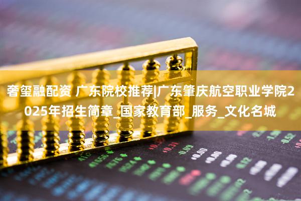 奢玺融配资 广东院校推荐|广东肇庆航空职业学院2025年招生简章_国家教育部_服务_文化名城