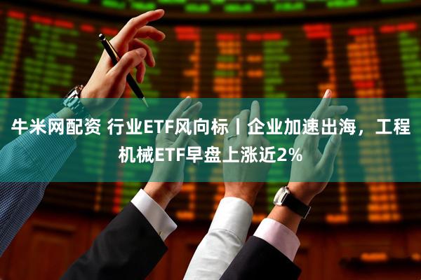 牛米网配资 行业ETF风向标丨企业加速出海，工程机械ETF早盘上涨近2%