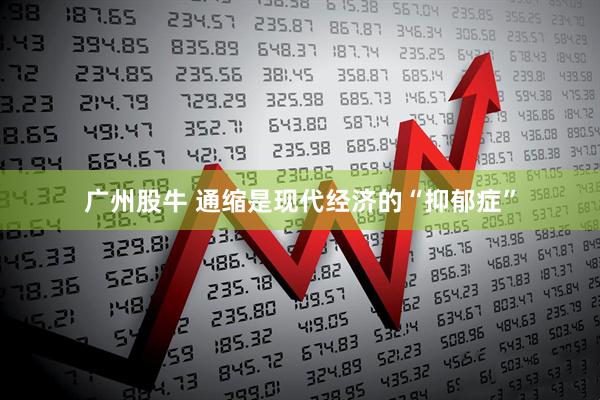 广州股牛 通缩是现代经济的“抑郁症”