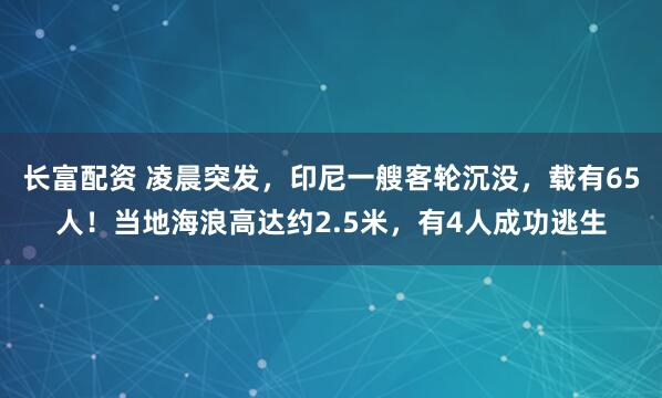 长富配资 凌晨突发，印尼一艘客轮沉没，载有65人！当地海浪高达约2.5米，有4人成功逃生