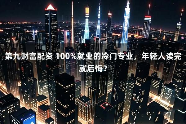 第九财富配资 100%就业的冷门专业，年轻人读完就后悔？