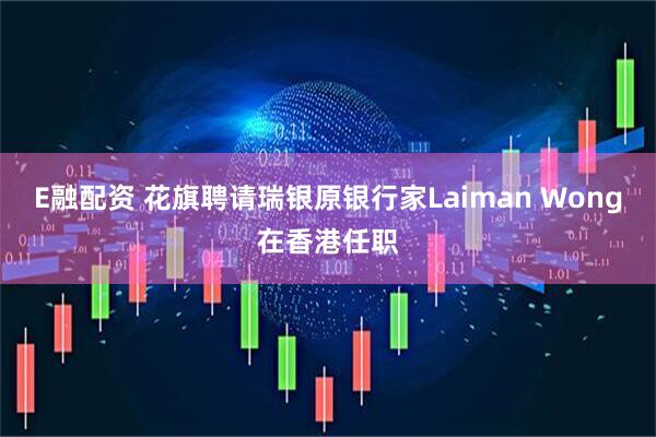 E融配资 花旗聘请瑞银原银行家Laiman Wong在香港任职