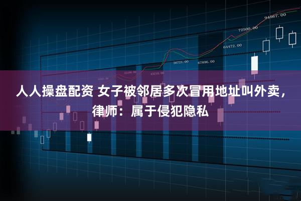 人人操盘配资 女子被邻居多次冒用地址叫外卖，律师：属于侵犯隐私