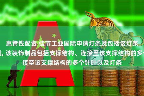惠管钱配资 佳节工业国际申请灯条及包括该灯条的装饰制品专利, 该装饰制品包括支撑结构、连接至该支撑结构的多个针叶以及灯条