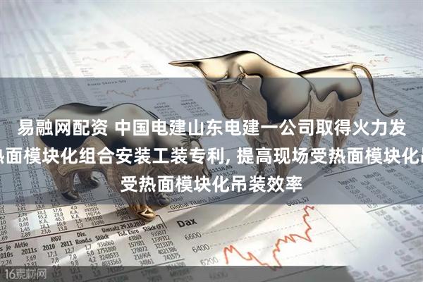 易融网配资 中国电建山东电建一公司取得火力发电厂受热面模块化组合安装工装专利, 提高现场受热面模块化吊装效率