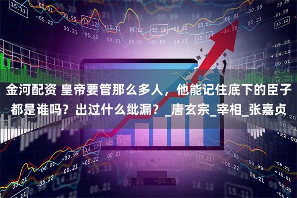 金河配资 皇帝要管那么多人，他能记住底下的臣子都是谁吗？出过什么纰漏？_唐玄宗_宰相_张嘉贞