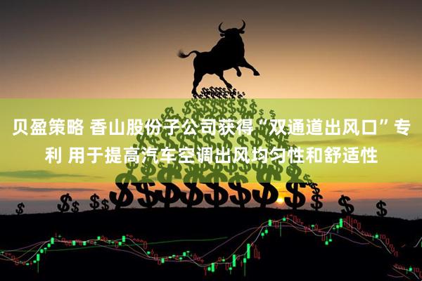 贝盈策略 香山股份子公司获得“双通道出风口”专利 用于提高汽车空调出风均匀性和舒适性