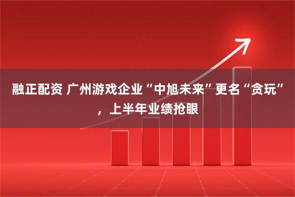 融正配资 广州游戏企业“中旭未来”更名“贪玩”，上半年业绩抢眼
