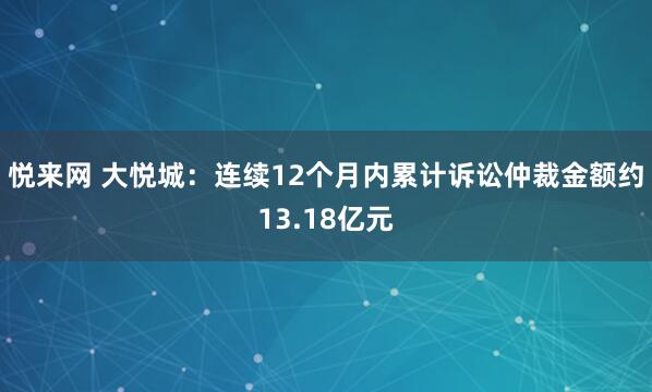 悦来网 大悦城：连续12个月内累计诉讼仲裁金额约13.18亿元