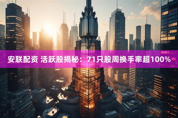 安联配资 活跃股揭秘：71只股周换手率超100%