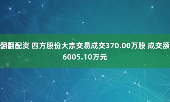 翻翻配资 四方股份大宗交易成交370.00万股 成交额6005.10万元