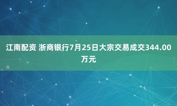 江南配资 浙商银行7月25日大宗交易成交344.00万元