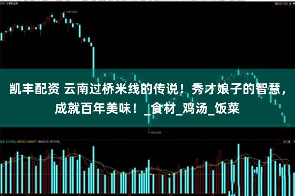 凯丰配资 云南过桥米线的传说！秀才娘子的智慧，成就百年美味！_食材_鸡汤_饭菜