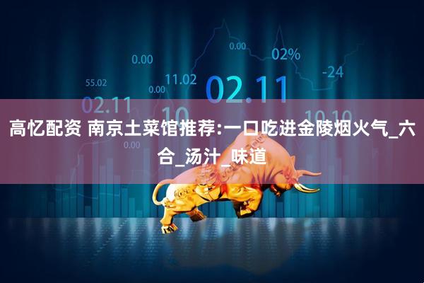 高忆配资 南京土菜馆推荐:一口吃进金陵烟火气_六合_汤汁_味道