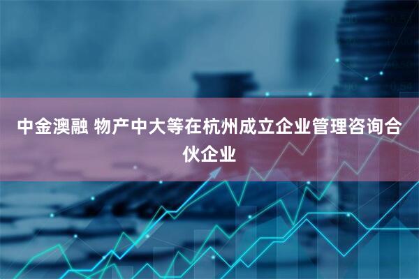 中金澳融 物产中大等在杭州成立企业管理咨询合伙企业