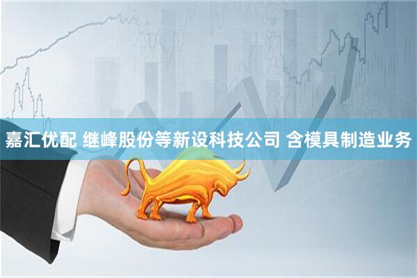 嘉汇优配 继峰股份等新设科技公司 含模具制造业务