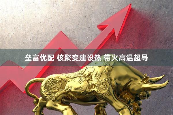垒富优配 核聚变建设热 带火高温超导