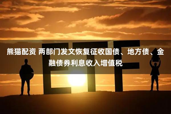 熊猫配资 两部门发文恢复征收国债、地方债、金融债券利息收入增值税