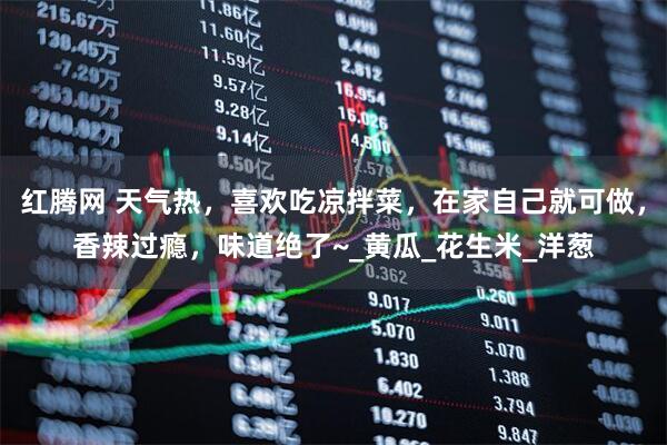 红腾网 天气热，喜欢吃凉拌菜，在家自己就可做，香辣过瘾，味道绝了~_黄瓜_花生米_洋葱