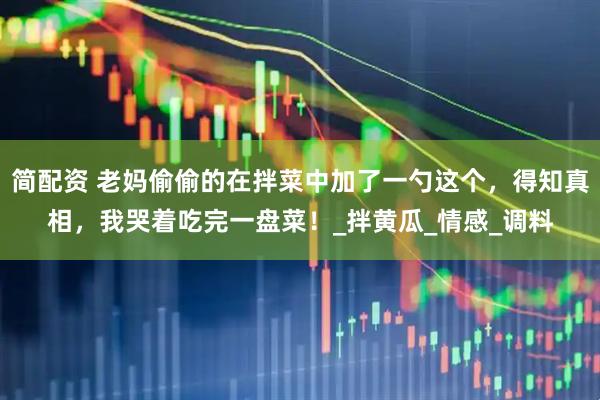 简配资 老妈偷偷的在拌菜中加了一勺这个，得知真相，我哭着吃完一盘菜！_拌黄瓜_情感_调料