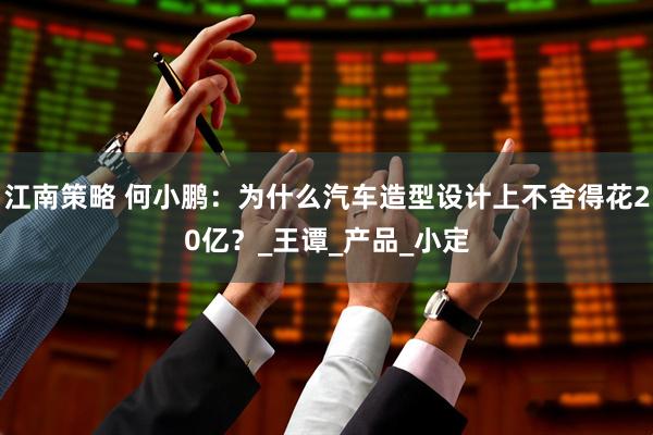 江南策略 何小鹏：为什么汽车造型设计上不舍得花20亿？_王谭_产品_小定