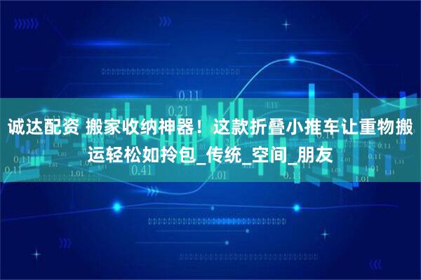 诚达配资 搬家收纳神器！这款折叠小推车让重物搬运轻松如拎包_传统_空间_朋友