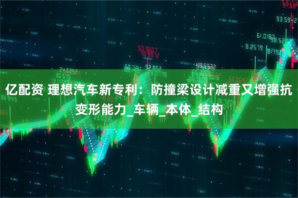 亿配资 理想汽车新专利：防撞梁设计减重又增强抗变形能力_车辆_本体_结构