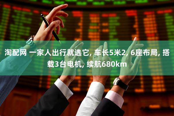 淘配网 一家人出行就选它, 车长5米2, 6座布局, 搭载3台电机, 续航680km