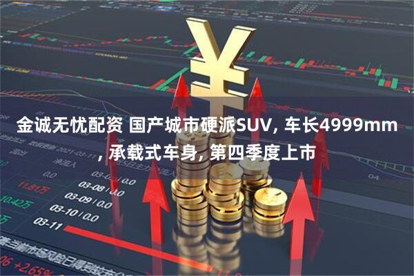 金诚无忧配资 国产城市硬派SUV, 车长4999mm, 承载式车身, 第四季度上市