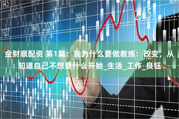 金财顺配资 第1篇：我为什么要做教练：改变，从知道自己不想要什么开始_生活_工作_良钰
