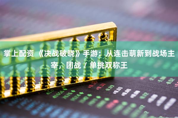掌上配资 《决战破晓》手游：从连击萌新到战场主宰，团战 / 单挑双称王