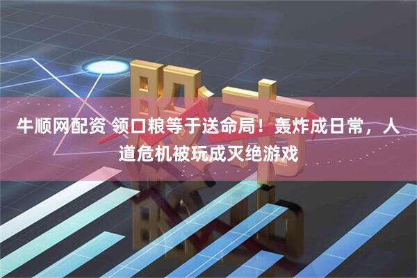 牛顺网配资 领口粮等于送命局！轰炸成日常，人道危机被玩成灭绝游戏