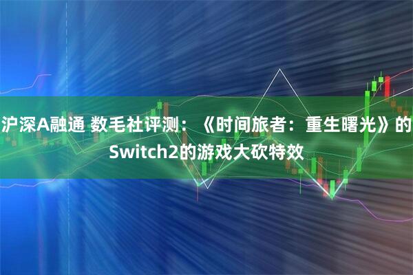 沪深A融通 数毛社评测：《时间旅者：重生曙光》的Switch2的游戏大砍特效