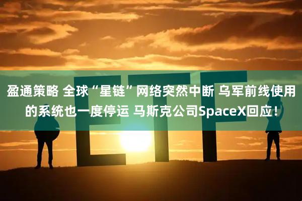 盈通策略 全球“星链”网络突然中断 乌军前线使用的系统也一度停运 马斯克公司SpaceX回应！