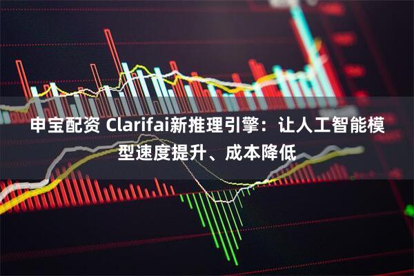 申宝配资 Clarifai新推理引擎：让人工智能模型速度提升、成本降低
