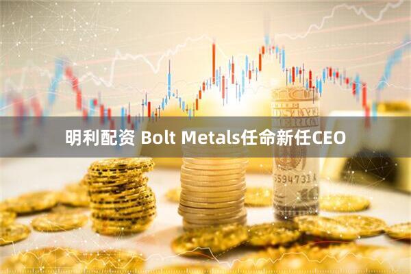 明利配资 Bolt Metals任命新任CEO