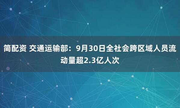 简配资 交通运输部：9月30日全社会跨区域人员流动量超2.3亿人次