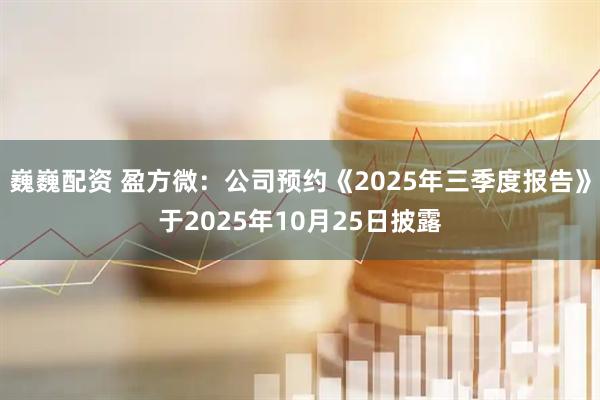 巍巍配资 盈方微：公司预约《2025年三季度报告》于2025年10月25日披露