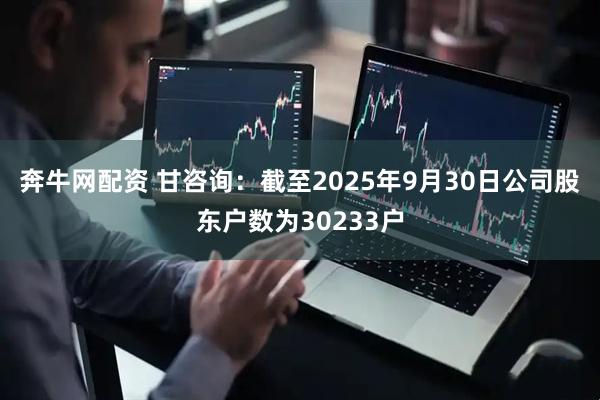 奔牛网配资 甘咨询：截至2025年9月30日公司股东户数为30233户