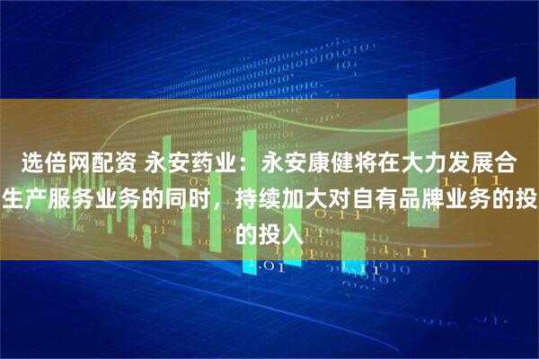 选倍网配资 永安药业：永安康健将在大力发展合同生产服务业务的同时，持续加大对自有品牌业务的投入