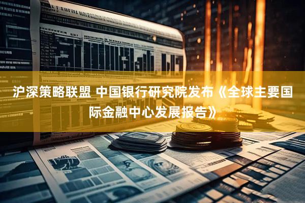沪深策略联盟 中国银行研究院发布《全球主要国际金融中心发展报告》